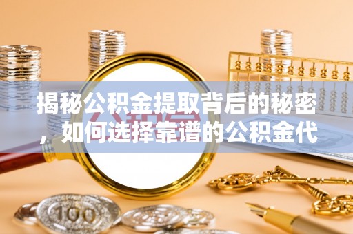 滦县揭秘公积金提取背后的秘密，如何选择靠谱的公积金代办提取公司？