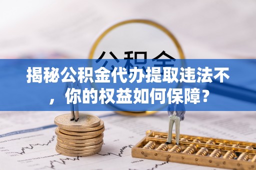 滦县揭秘公积金代办提取违法不，你的权益如何保障？