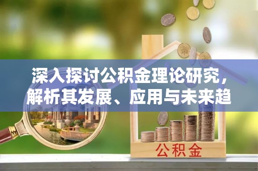 滦县深入探讨公积金理论研究，解析其发展、应用与未来趋势