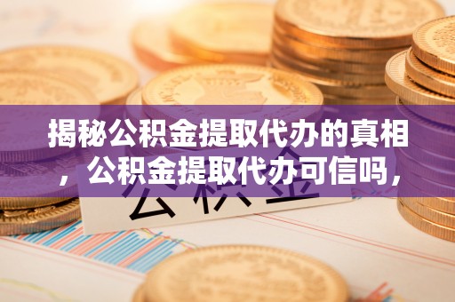 滦县揭秘公积金提取代办的真相，公积金提取代办可信吗，如何选择靠谱服务？