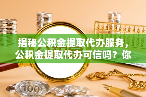 滦县揭秘公积金提取代办服务，公积金提取代办可信吗？你需要知道的真相