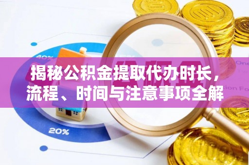 滦县揭秘公积金提取代办时长，流程、时间与注意事项全解析