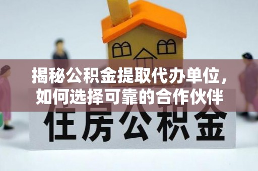 滦县揭秘公积金提取代办单位，如何选择可靠的合作伙伴