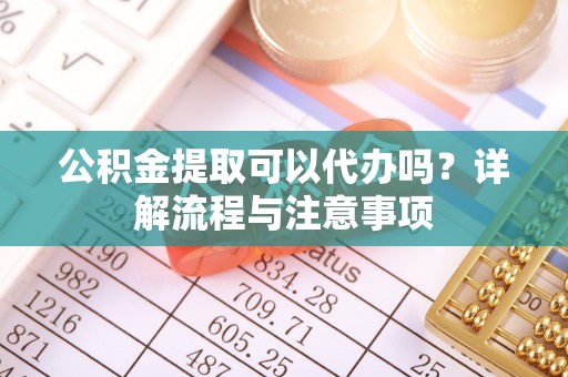 滦县公积金提取可以代办吗？详解流程与注意事项