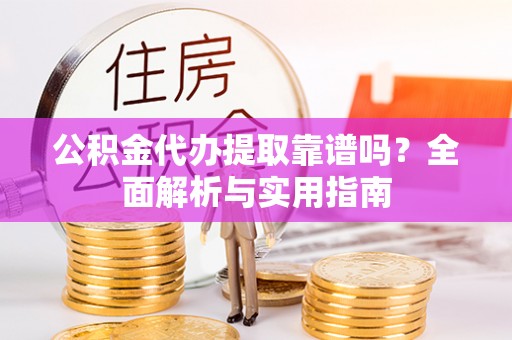 滦县公积金代办提取靠谱吗？全面解析与实用指南