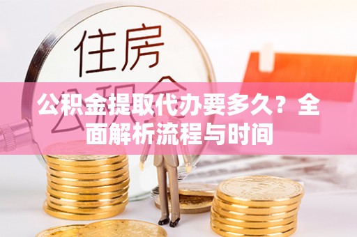 滦县公积金提取代办要多久？全面解析流程与时间
