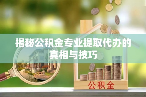 滦县揭秘公积金专业提取代办的真相与技巧