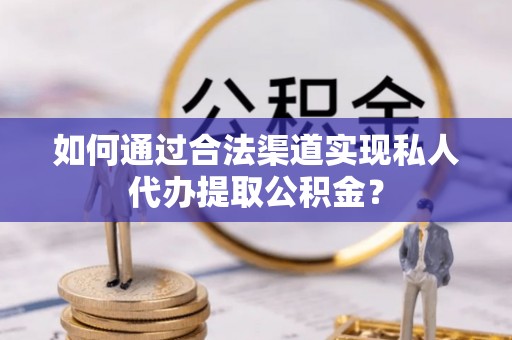 滦县如何通过合法渠道实现私人代办提取公积金？