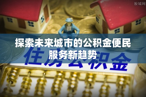 滦县探索未来城市的公积金便民服务新趋势
